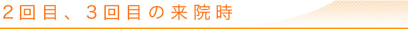 2回目、3回目の来院時